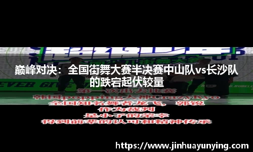 巅峰对决：全国街舞大赛半决赛中山队vs长沙队的跌宕起伏较量