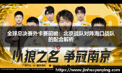 全球总决赛外卡赛前瞻：北京战队对阵海口战队的配合解析
