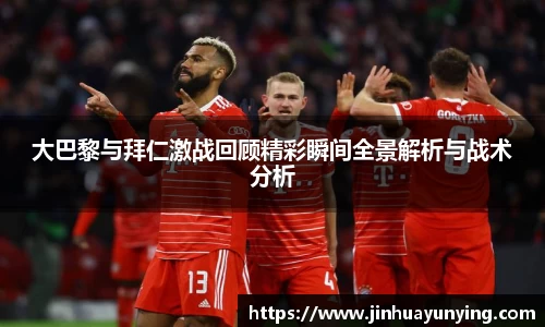 大巴黎与拜仁激战回顾精彩瞬间全景解析与战术分析