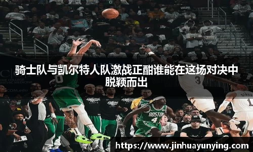 骑士队与凯尔特人队激战正酣谁能在这场对决中脱颖而出
