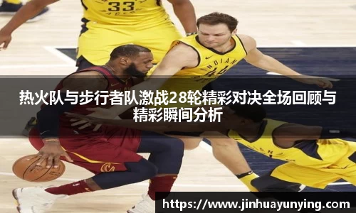 热火队与步行者队激战28轮精彩对决全场回顾与精彩瞬间分析