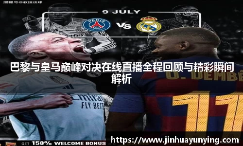 巴黎与皇马巅峰对决在线直播全程回顾与精彩瞬间解析