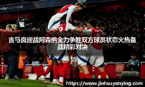 吉马良迎战阿森纳全力争胜双方球员状态火热备战精彩对决